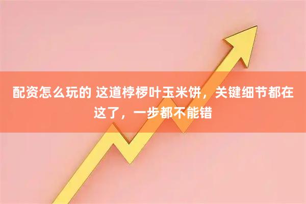 配资怎么玩的 这道桲椤叶玉米饼，关键细节都在这了，一步都不能错