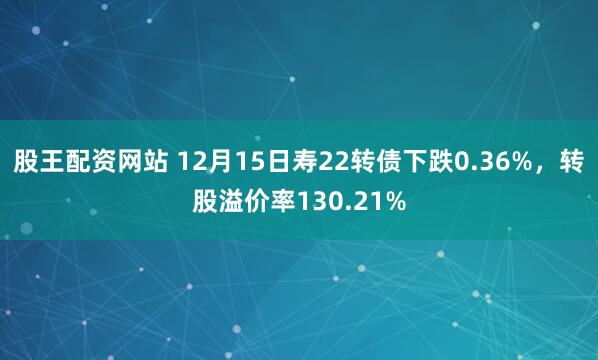 股王配资网站 12月15日寿22转债下跌0.36%，转股溢价率130.21%