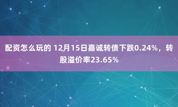 配资怎么玩的 12月15日嘉诚转债下跌0.24%，转股溢价率23.65%