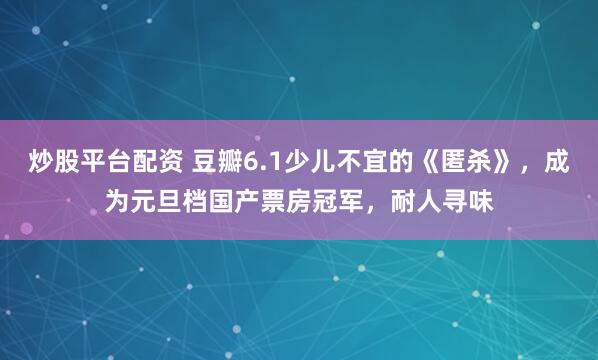 炒股平台配资 豆瓣6.1少儿不宜的《匿杀》，成为元旦档国产票房冠军，耐人寻味