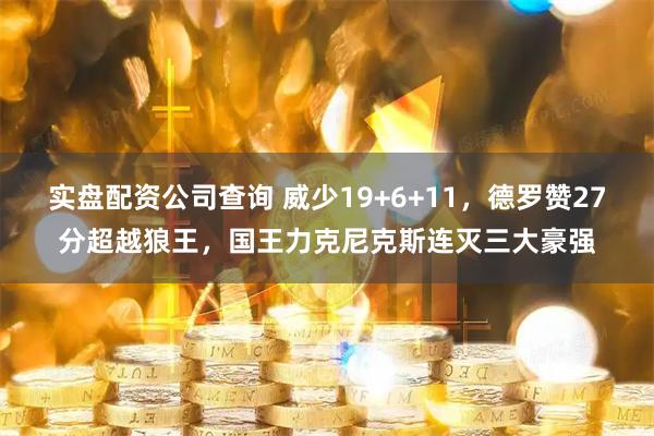 实盘配资公司查询 威少19+6+11，德罗赞27分超越狼王，国王力克尼克斯连灭三大豪强