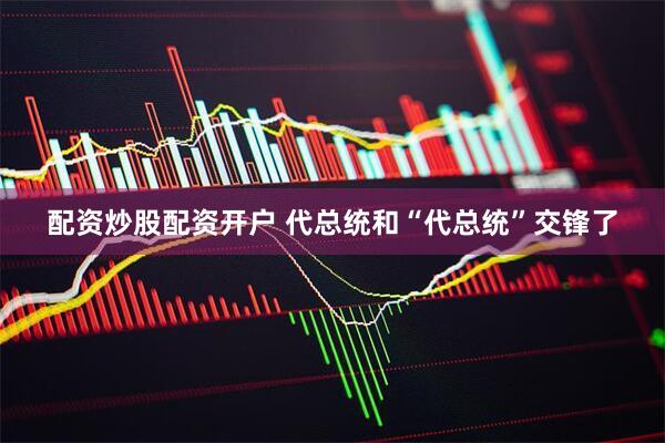 配资炒股配资开户 代总统和“代总统”交锋了