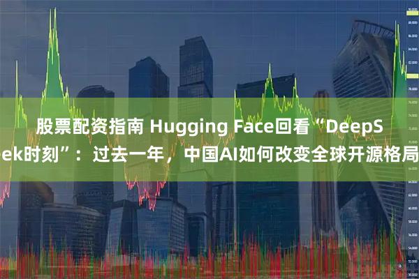 股票配资指南 Hugging Face回看“DeepSeek时刻”：过去一年，中国AI如何改变全球开源格局？