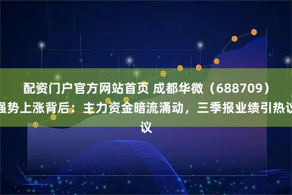 配资门户官方网站首页 成都华微（688709）强势上涨背后：主力资金暗流涌动，三季报业绩引热议