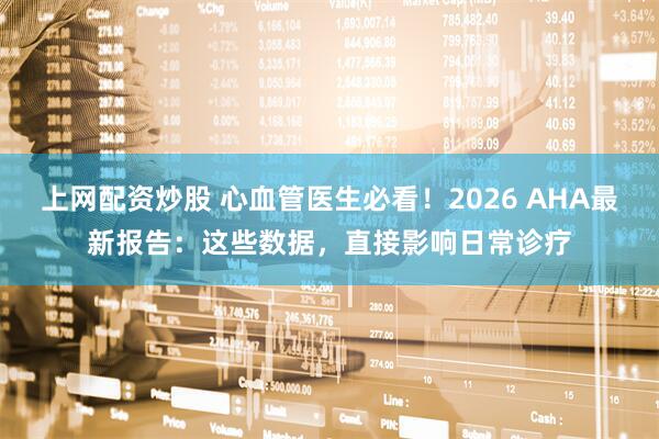 上网配资炒股 心血管医生必看！2026 AHA最新报告：这些数据，直接影响日常诊疗