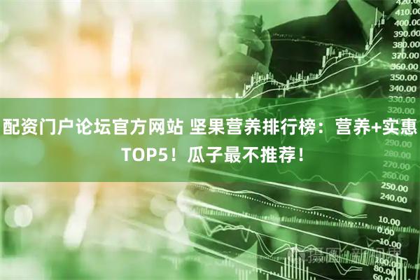 配资门户论坛官方网站 坚果营养排行榜：营养+实惠 TOP5！瓜子最不推荐！
