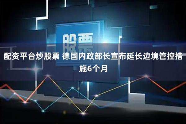 配资平台炒股票 德国内政部长宣布延长边境管控措施6个月