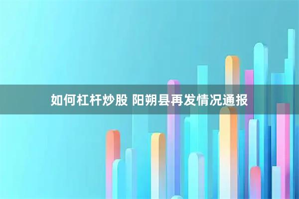 如何杠杆炒股 阳朔县再发情况通报