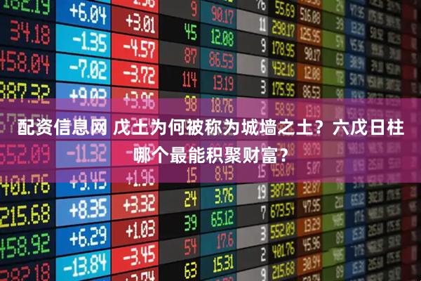 配资信息网 戊土为何被称为城墙之土？六戊日柱哪个最能积聚财富？