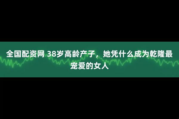 全国配资网 38岁高龄产子，她凭什么成为乾隆最宠爱的女人