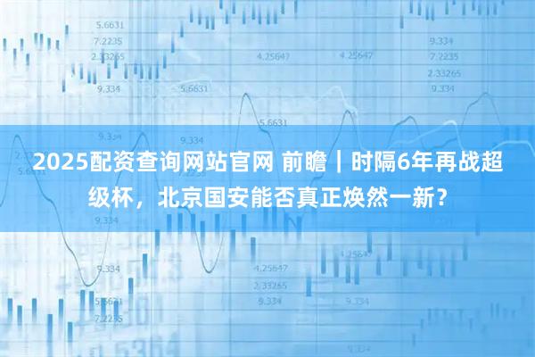 2025配资查询网站官网 前瞻｜时隔6年再战超级杯，北京国安能否真正焕然一新？