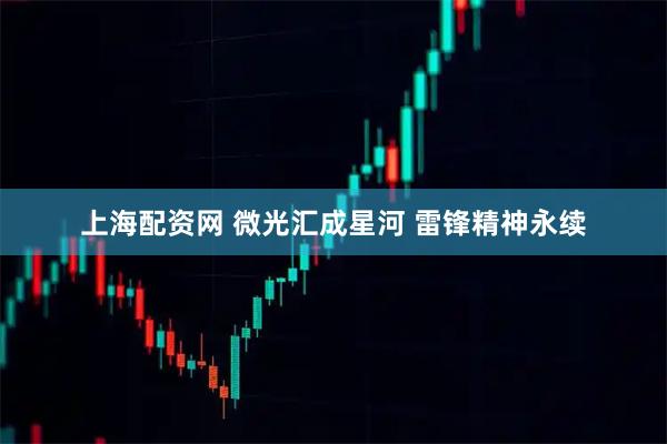 上海配资网 微光汇成星河 雷锋精神永续