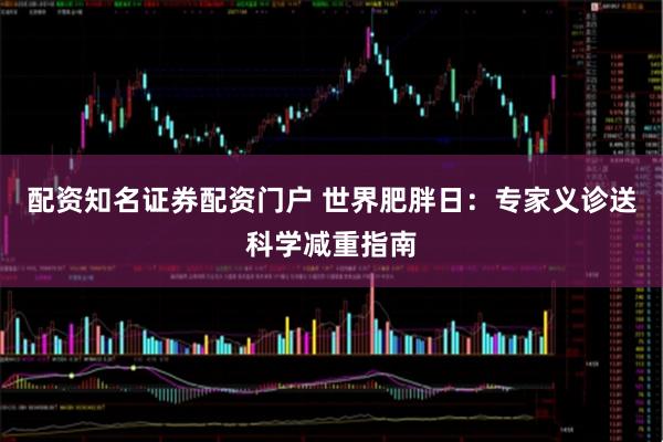 配资知名证券配资门户 世界肥胖日：专家义诊送科学减重指南