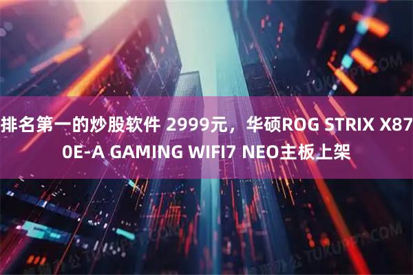 排名第一的炒股软件 2999元，华硕ROG STRIX X870E-A GAMING WIFI7 NEO主板上架