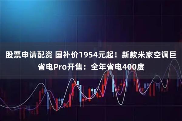 股票申请配资 国补价1954元起！新款米家空调巨省电Pro开售：全年省电400度