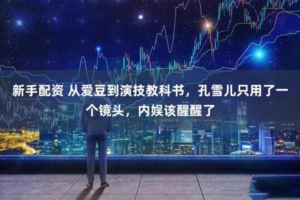 新手配资 从爱豆到演技教科书，孔雪儿只用了一个镜头，内娱该醒醒了