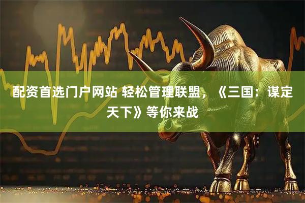 配资首选门户网站 轻松管理联盟，《三国：谋定天下》等你来战
