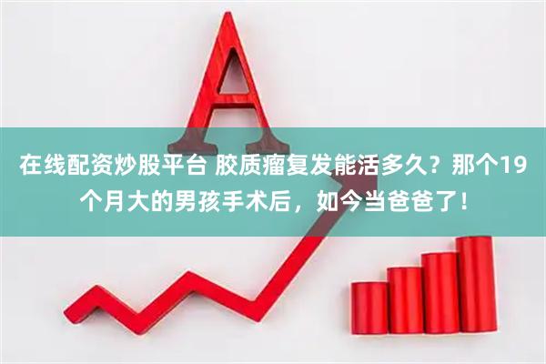 在线配资炒股平台 胶质瘤复发能活多久？那个19个月大的男孩手术后，如今当爸爸了！