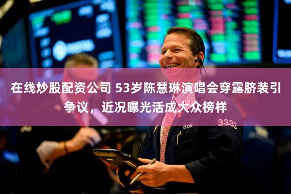 在线炒股配资公司 53岁陈慧琳演唱会穿露脐装引争议，近况曝光活成大众榜样
