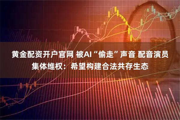 黄金配资开户官网 被AI“偷走”声音 配音演员集体维权：希望构建合法共存生态