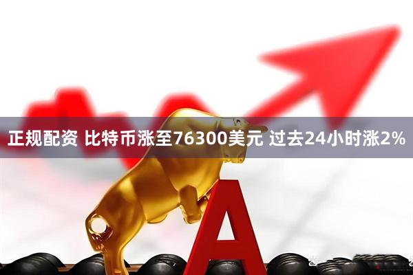 正规配资 比特币涨至76300美元 过去24小时涨2%