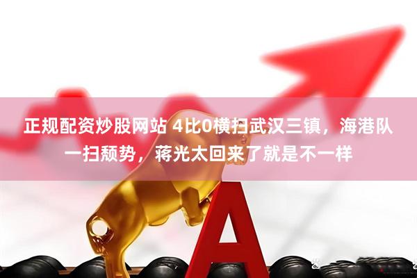 正规配资炒股网站 4比0横扫武汉三镇，海港队一扫颓势，蒋光太回来了就是不一样