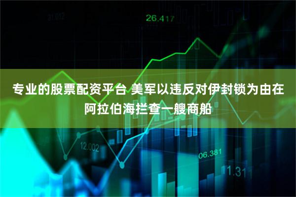 专业的股票配资平台 美军以违反对伊封锁为由在阿拉伯海拦查一艘商船