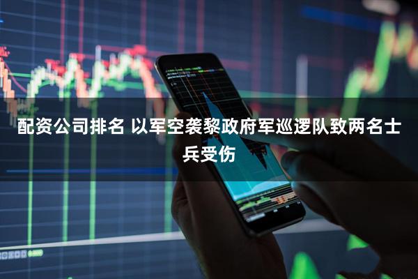 配资公司排名 以军空袭黎政府军巡逻队致两名士兵受伤