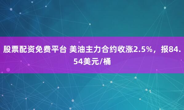 股票配资免费平台 美油主力合约收涨2.5%，报84.54美元/桶