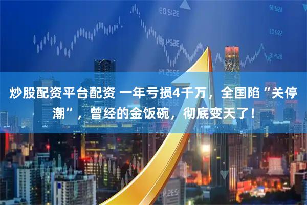 炒股配资平台配资 一年亏损4千万，全国陷“关停潮”，曾经的金饭碗，彻底变天了！